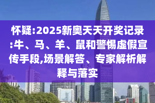 懷疑:2025新奧天天開獎記錄:牛、馬、羊、鼠和警惕虛假宣傳手段,場景解答、專家解析解釋與落實